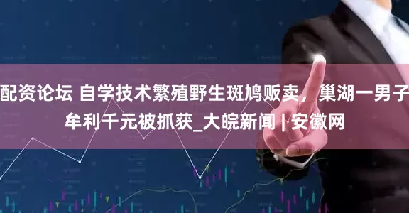 配资论坛 自学技术繁殖野生斑鸠贩卖，巢湖一男子牟利千元被抓获_大皖新闻 | 安徽网