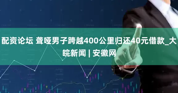 配资论坛 聋哑男子跨越400公里归还40元借款_大皖新闻 | 安徽网