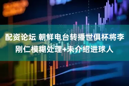 配资论坛 朝鲜电台转播世俱杯将李刚仁模糊处理+未介绍进球人