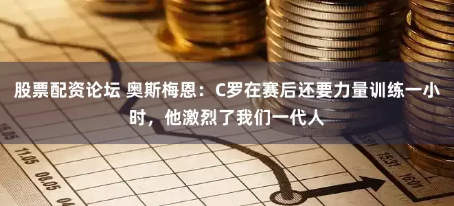 股票配资论坛 奥斯梅恩：C罗在赛后还要力量训练一小时，他激烈了我们一代人