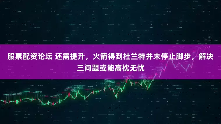 股票配资论坛 还需提升，火箭得到杜兰特并未停止脚步，解决三问题或能高枕无忧