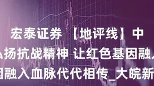 宏泰证券 【地评线】中安时评：弘扬抗战精神 让红色基因融入血脉代代相传_大皖新闻 | 安徽网