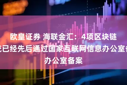 欧皇证券 海联金汇：4项区块链系统已经先后通过国家互联网信息办公室备案