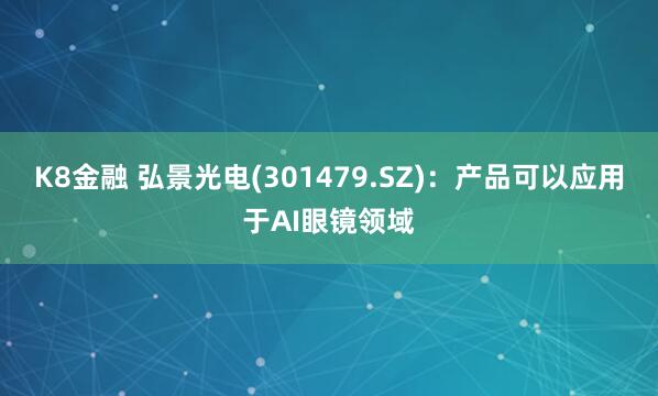 K8金融 弘景光电(301479.SZ)：产品可以应用于AI眼镜领域