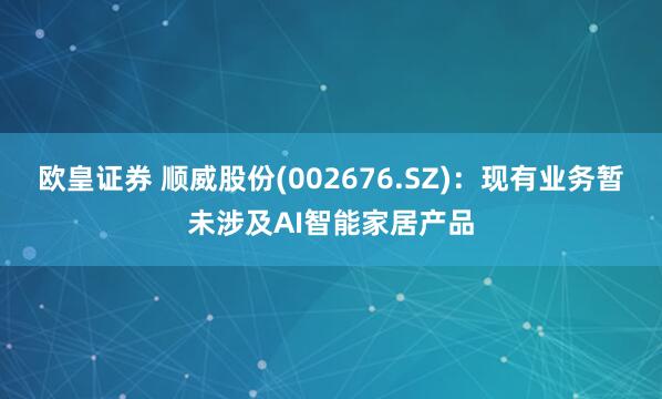 欧皇证券 顺威股份(002676.SZ)：现有业务暂未涉及AI智能家居产品