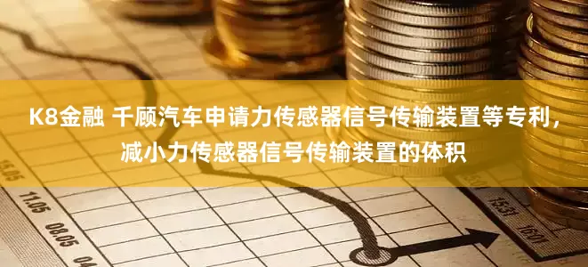 K8金融 千顾汽车申请力传感器信号传输装置等专利，减小力传感器信号传输装置的体积