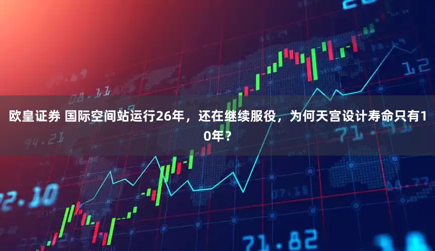 欧皇证券 国际空间站运行26年，还在继续服役，为何天宫设计寿命只有10年？