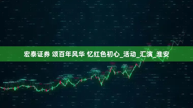 宏泰证券 颂百年风华 忆红色初心_活动_汇演_淮安