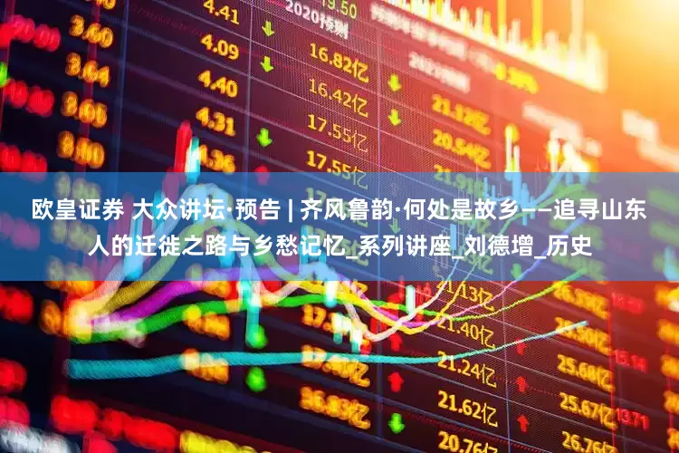 欧皇证券 大众讲坛·预告 | 齐风鲁韵·何处是故乡——追寻山东人的迁徙之路与乡愁记忆_系列讲座_刘德增_历史