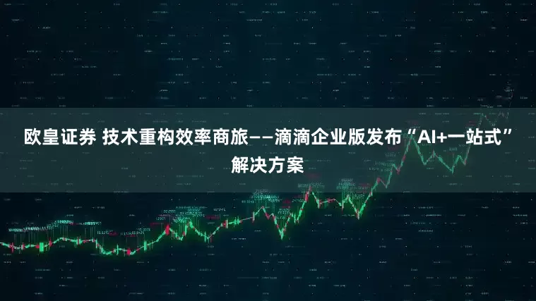 欧皇证券 技术重构效率商旅——滴滴企业版发布“AI+一站式”解决方案