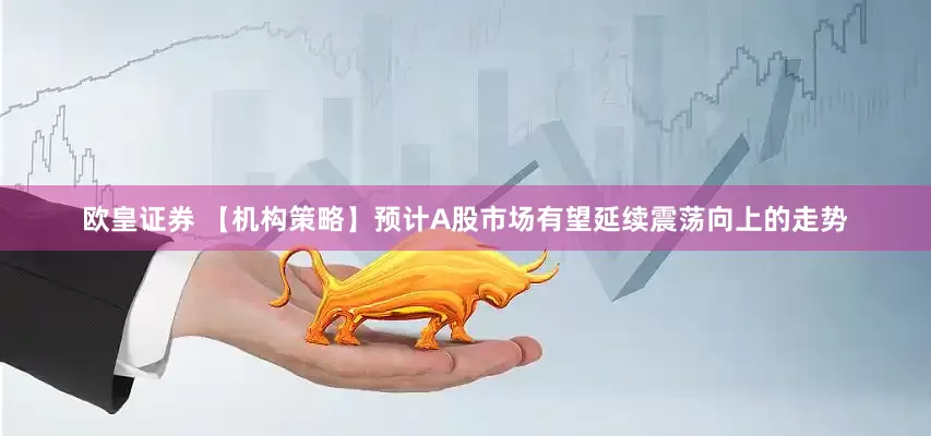 欧皇证券 【机构策略】预计A股市场有望延续震荡向上的走势