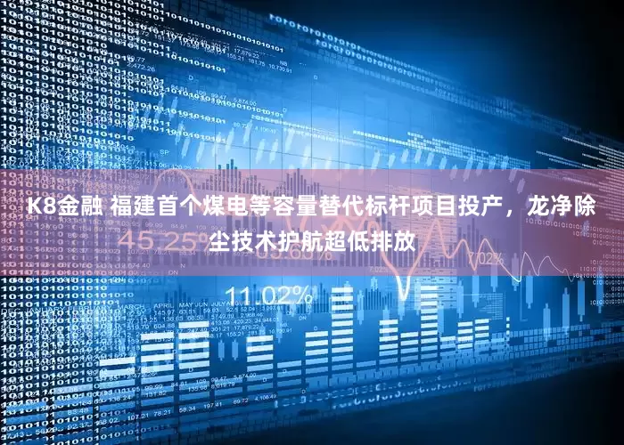 K8金融 福建首个煤电等容量替代标杆项目投产，龙净除尘技术护航超低排放