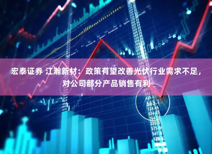 宏泰证券 江瀚新材：政策有望改善光伏行业需求不足，对公司部分产品销售有利