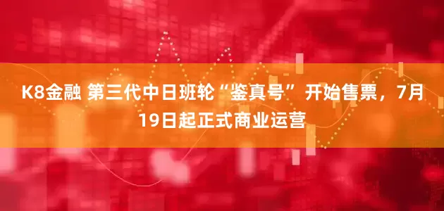 K8金融 第三代中日班轮“鉴真号” 开始售票，7月19日起正式商业运营