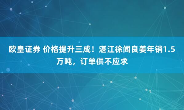 欧皇证券 价格提升三成！湛江徐闻良姜年销1.5万吨，订单供不应求