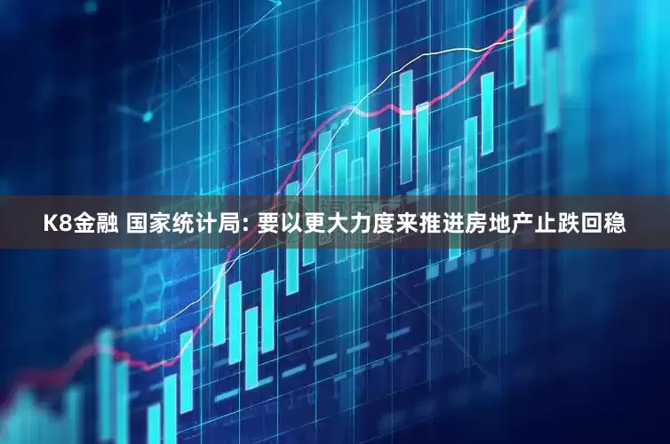 K8金融 国家统计局: 要以更大力度来推进房地产止跌回稳