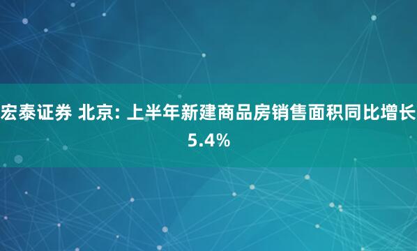 宏泰证券 北京: 上半年新建商品房销售面积同比增长5.4%