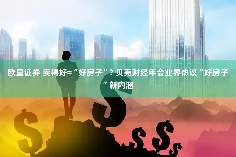 欧皇证券 卖得好=“好房子”? 贝壳财经年会业界热议“好房子”新内涵
