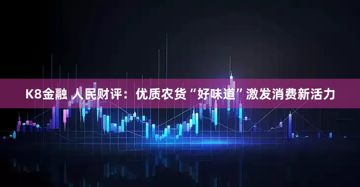 K8金融 人民财评：优质农货“好味道”激发消费新活力