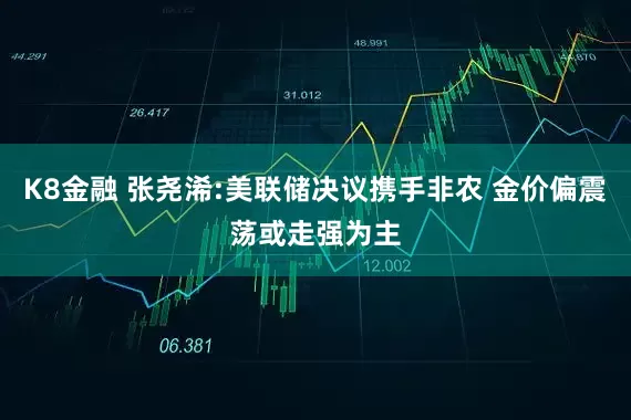 K8金融 张尧浠:美联储决议携手非农 金价偏震荡或走强为主