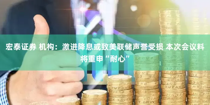 宏泰证券 机构：激进降息或致美联储声誉受损 本次会议料将重申“耐心”
