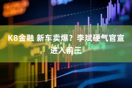 K8金融 新车卖爆？李斌硬气官宣进入前三