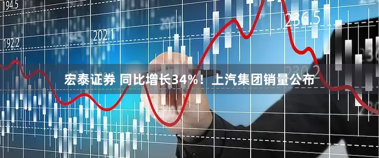 宏泰证券 同比增长34%！上汽集团销量公布
