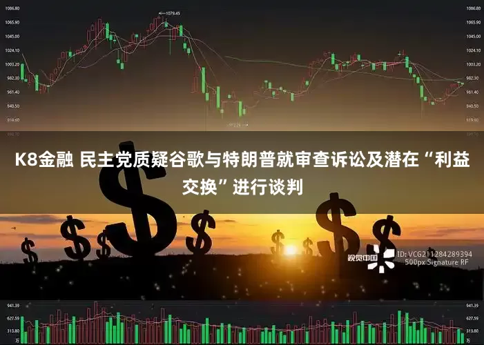 K8金融 民主党质疑谷歌与特朗普就审查诉讼及潜在“利益交换”进行谈判