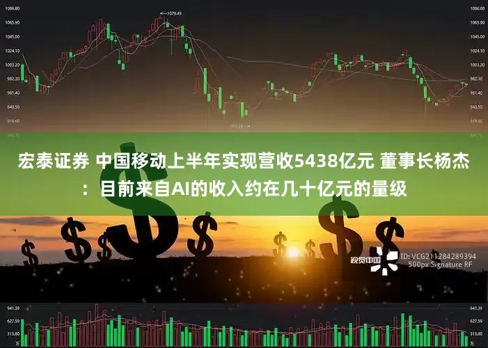 宏泰证券 中国移动上半年实现营收5438亿元 董事长杨杰：目前来自AI的收入约在几十亿元的量级