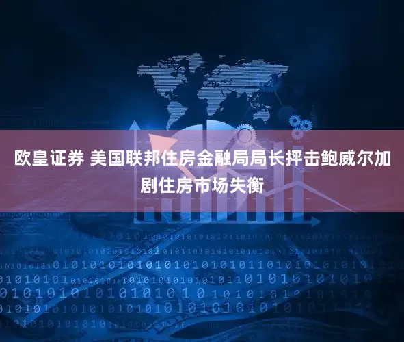 欧皇证券 美国联邦住房金融局局长抨击鲍威尔加剧住房市场失衡