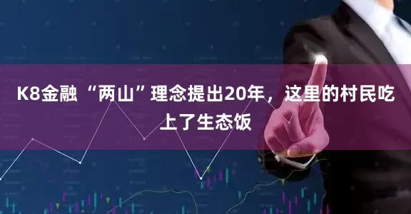 K8金融 “两山”理念提出20年，这里的村民吃上了生态饭