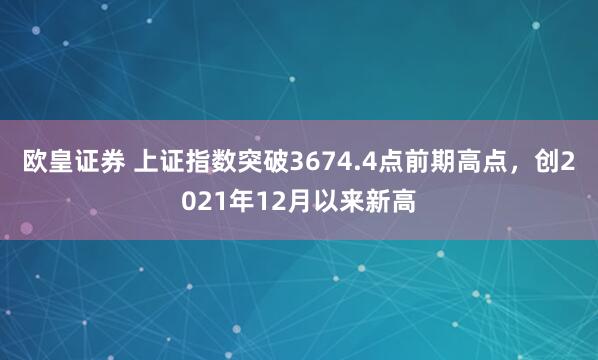欧皇证券 上证指数突破3674.4点前期高点，创2021年12月以来新高