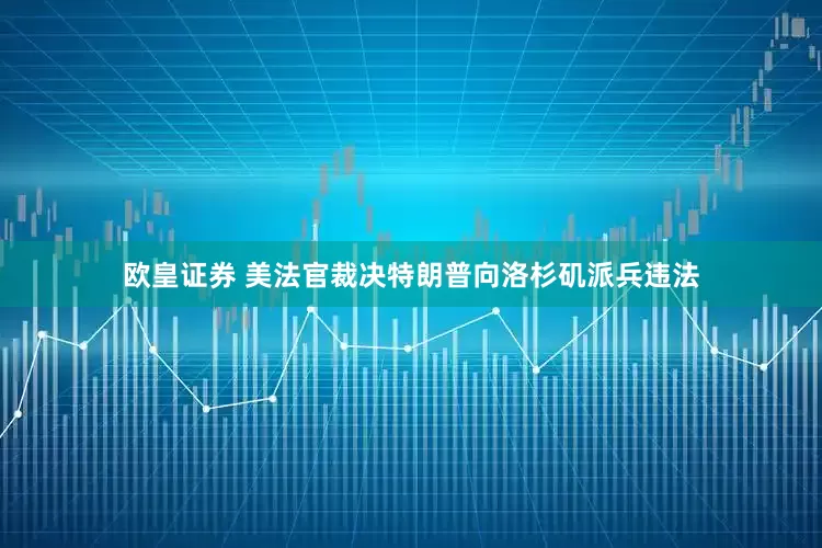 欧皇证券 美法官裁决特朗普向洛杉矶派兵违法