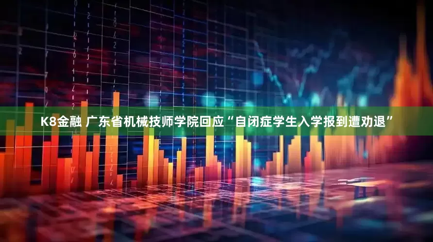 K8金融 广东省机械技师学院回应“自闭症学生入学报到遭劝退”