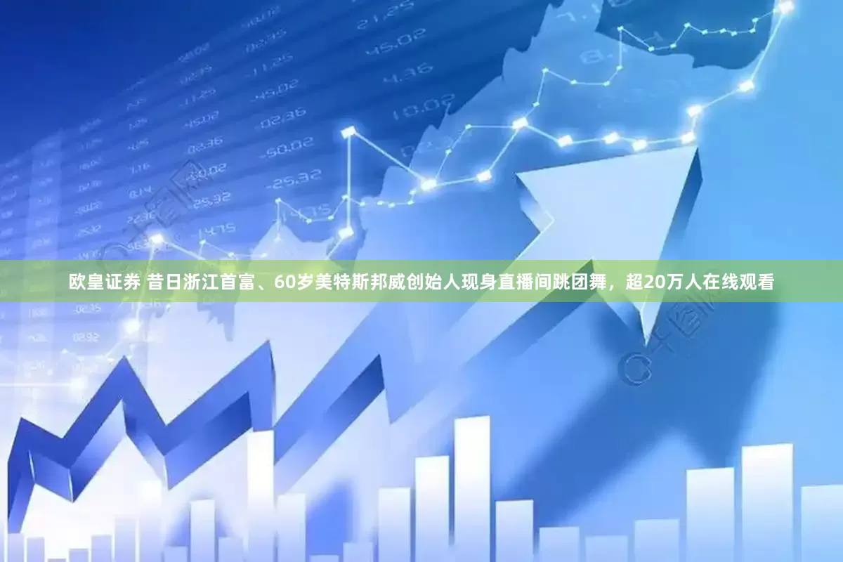 欧皇证券 昔日浙江首富、60岁美特斯邦威创始人现身直播间跳团舞，超20万人在线观看