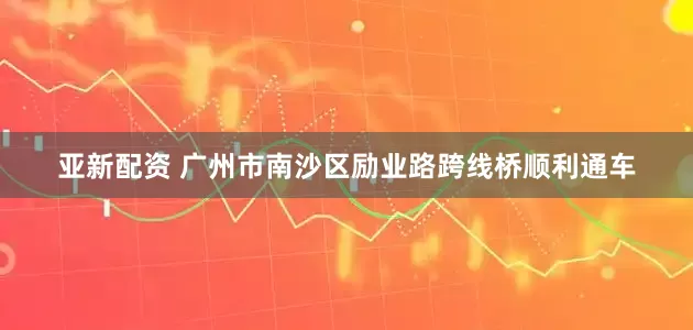 亚新配资 广州市南沙区励业路跨线桥顺利通车
