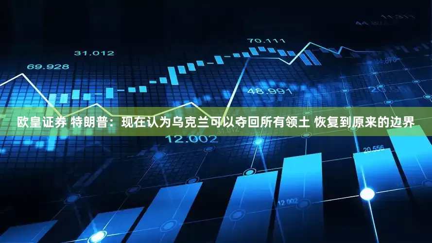 欧皇证券 特朗普：现在认为乌克兰可以夺回所有领土 恢复到原来的边界