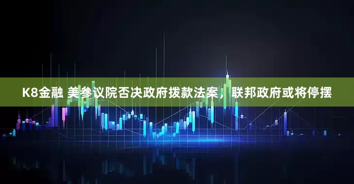 K8金融 美参议院否决政府拨款法案，联邦政府或将停摆