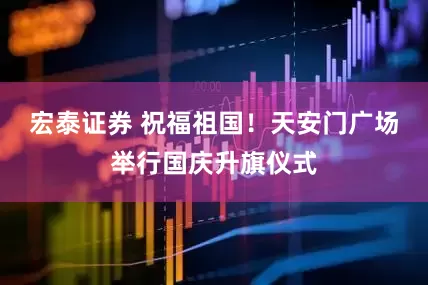 宏泰证券 祝福祖国！天安门广场举行国庆升旗仪式
