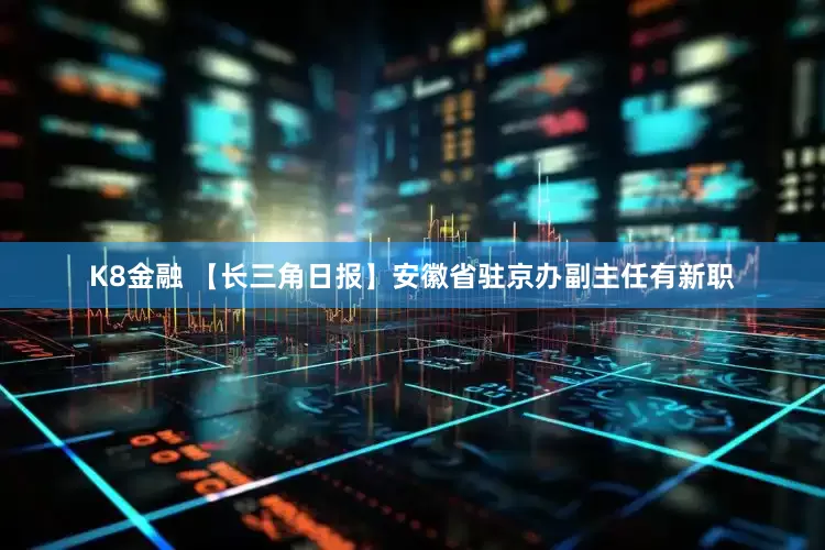 K8金融 【长三角日报】安徽省驻京办副主任有新职