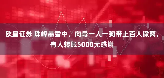 欧皇证券 珠峰暴雪中，向导一人一狗带上百人撤离，有人转账5000元感谢