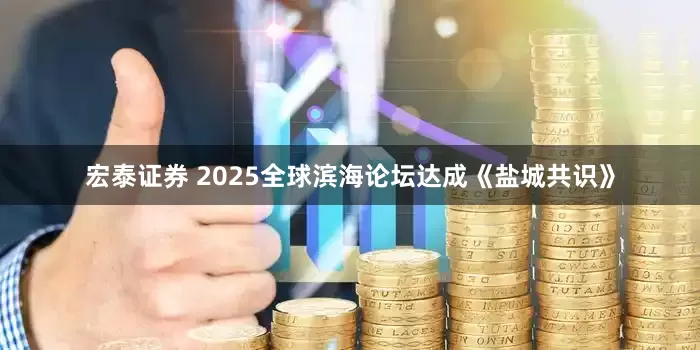 宏泰证券 2025全球滨海论坛达成《盐城共识》