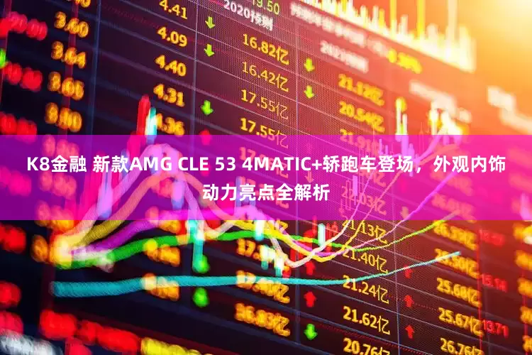K8金融 新款AMG CLE 53 4MATIC+轿跑车登场，外观内饰动力亮点全解析