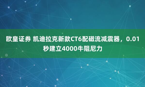 欧皇证券 凯迪拉克新款CT6配磁流减震器，0.01秒建立4000牛阻尼力