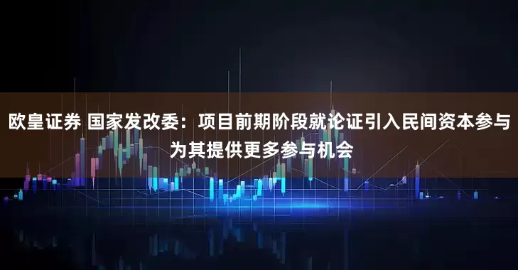 欧皇证券 国家发改委：项目前期阶段就论证引入民间资本参与 为其提供更多参与机会