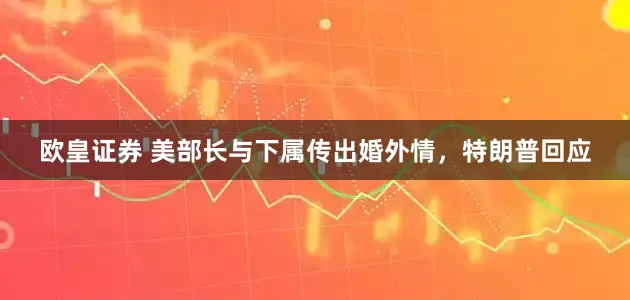 欧皇证券 美部长与下属传出婚外情，特朗普回应