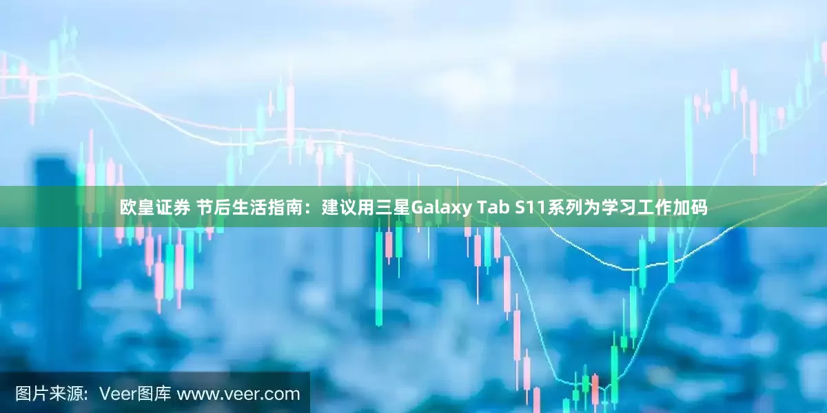 欧皇证券 节后生活指南:建议用三星Galaxy Tab S11系列为学习工作加码
