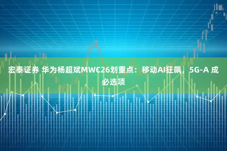 宏泰证券 华为杨超斌MWC26划重点:移动AI狂飙,5G-A 成必选项