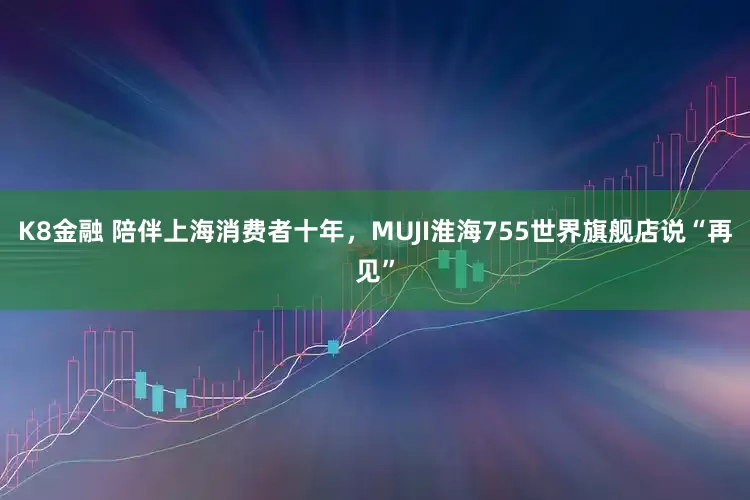 K8金融 陪伴上海消费者十年，MUJI淮海755世界旗舰店说“再见”