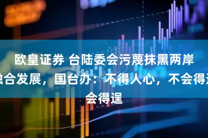 欧皇证券 台陆委会污蔑抹黑两岸融合发展，国台办：不得人心，不会得逞